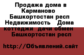 Продажа дома в Карманово - Башкортостан респ. Недвижимость » Дома, коттеджи, дачи обмен   . Башкортостан респ.